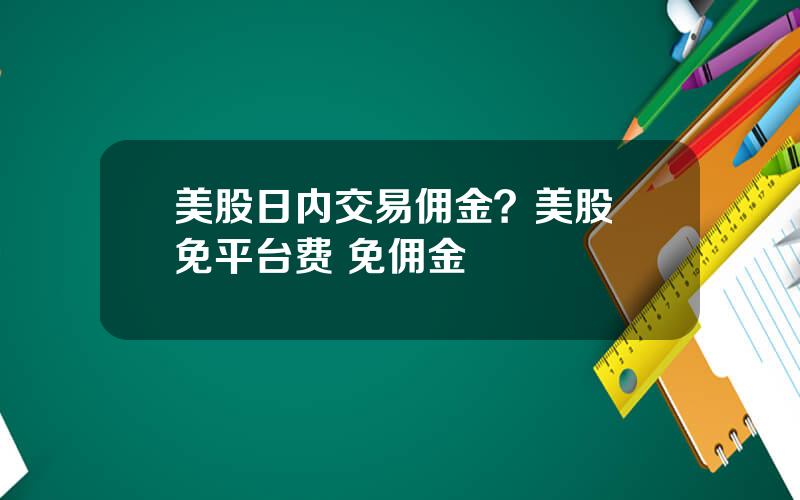 美股日内交易佣金？美股 免平台费 免佣金